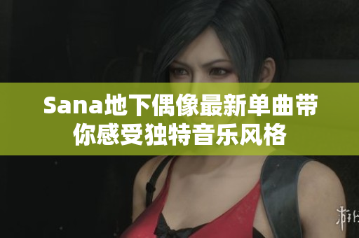 Sana地下偶像最新单曲带你感受独特音乐风格
