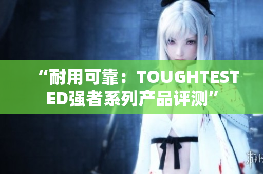 “耐用可靠：TOUGHTESTED强者系列产品评测”