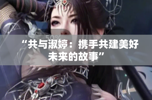 “共与淑婷：携手共建美好未来的故事”