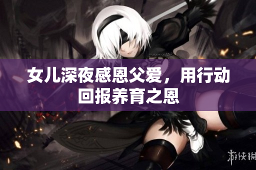 女儿深夜感恩父爱，用行动回报养育之恩