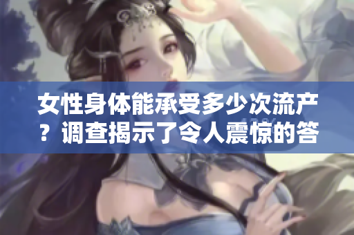 女性身体能承受多少次流产？调查揭示了令人震惊的答案