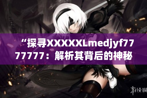 “探寻XXXXXLmedjyf7777777：解析其背后的神秘秘密与意义”