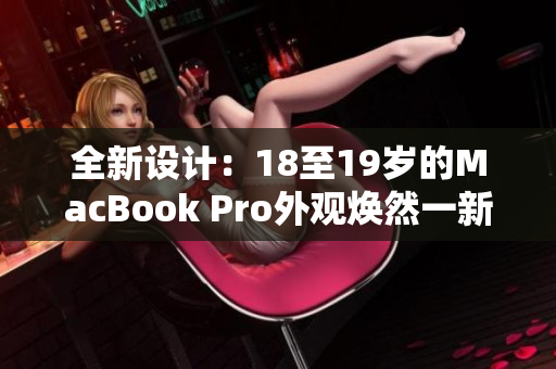 全新设计：18至19岁的MacBook Pro外观焕然一新