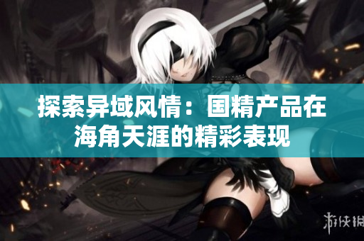 探索异域风情：国精产品在海角天涯的精彩表现