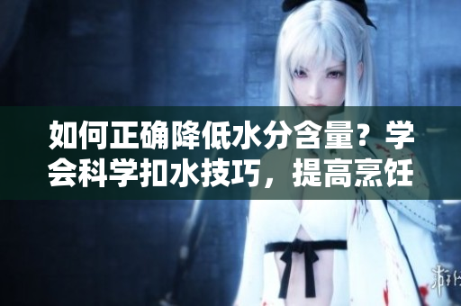 如何正确降低水分含量？学会科学扣水技巧，提高烹饪效率