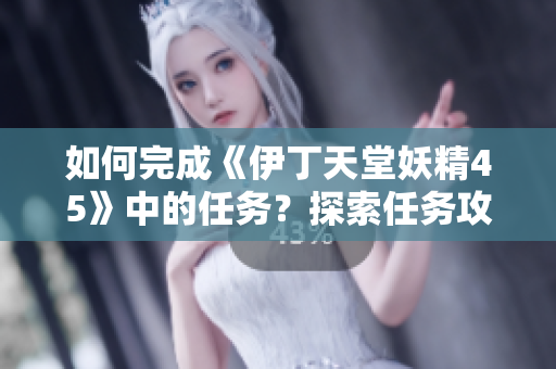 如何完成《伊丁天堂妖精45》中的任务？探索任务攻略、技巧和方法