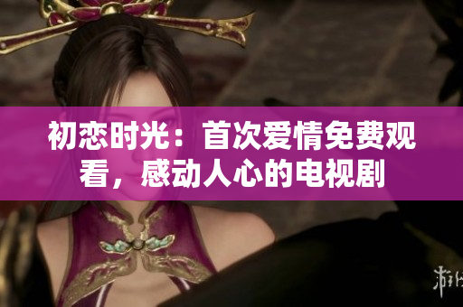 初恋时光：首次爱情免费观看，感动人心的电视剧