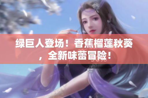 绿巨人登场！香蕉榴莲秋葵，全新味蕾冒险！