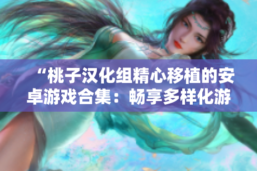 “桃子汉化组精心移植的安卓游戏合集：畅享多样化游戏乐趣！”