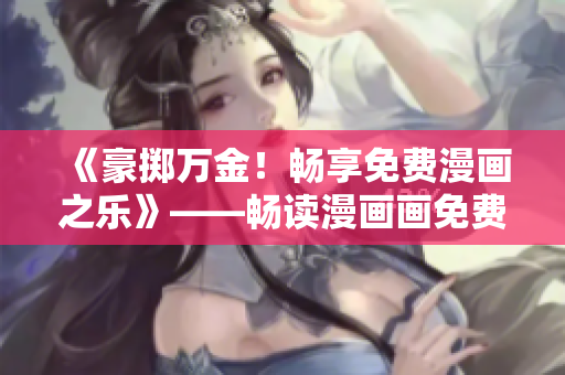 《豪掷万金！畅享免费漫画之乐》——畅读漫画画免费漫画新福利