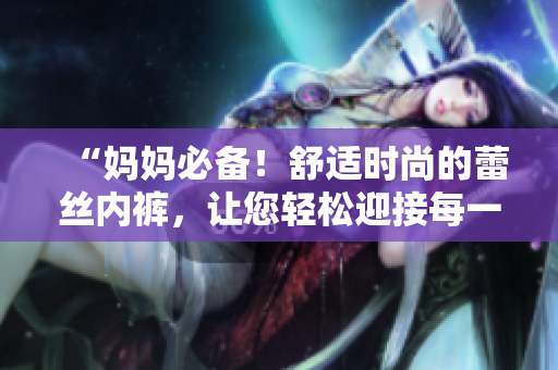 “妈妈必备！舒适时尚的蕾丝内裤，让您轻松迎接每一天！”