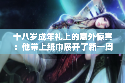 十八岁成年礼上的意外惊喜：他带上纸巾展开了新一周纪录