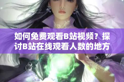 如何免费观看B站视频？探讨B站在线观看人数的地方