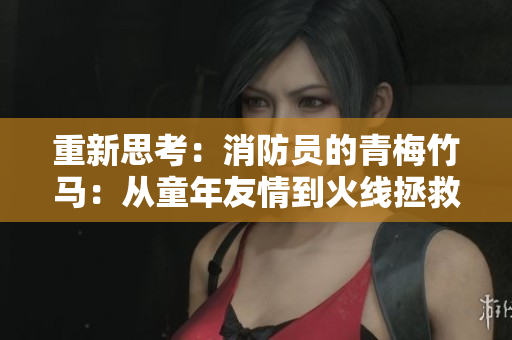 重新思考：消防员的青梅竹马：从童年友情到火线拯救