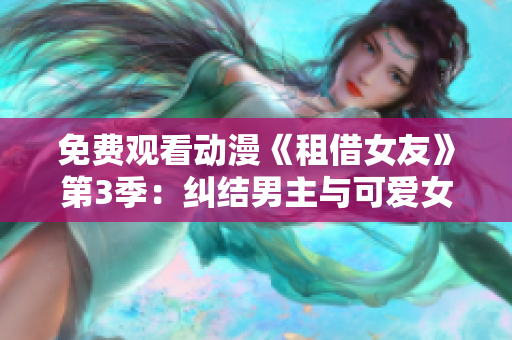 免费观看动漫《租借女友》第3季：纠结男主与可爱女友的奇幻冒险