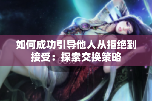 如何成功引导他人从拒绝到接受：探索交换策略