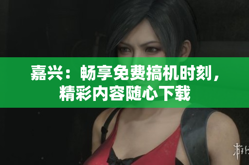 嘉兴：畅享免费搞机时刻，精彩内容随心下载