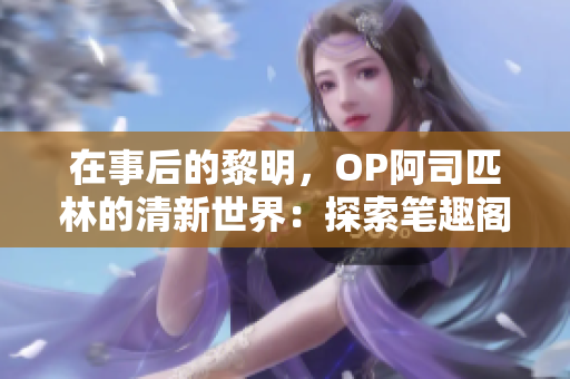 在事后的黎明，OP阿司匹林的清新世界：探索笔趣阁的未知魅力