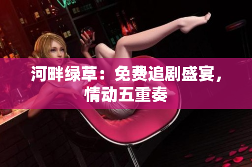 河畔绿草：免费追剧盛宴，情动五重奏