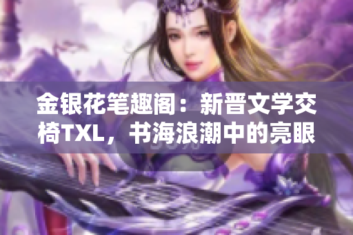 金银花笔趣阁：新晋文学交椅TXL，书海浪潮中的亮眼存在