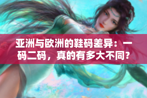 亚洲与欧洲的鞋码差异：一码二码，真的有多大不同？