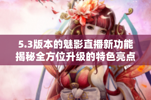 5.3版本的魅影直播新功能揭秘全方位升级的特色亮点