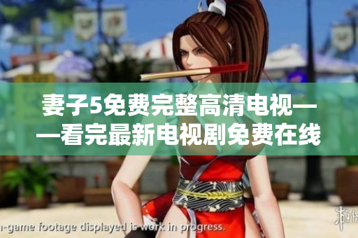 妻子5免费完整高清电视——看完最新电视剧免费在线体验