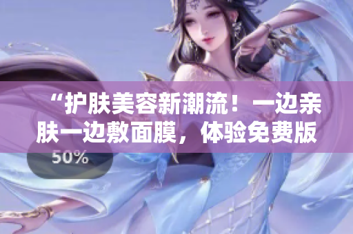 “护肤美容新潮流！一边亲肤一边敷面膜，体验免费版电视的魅力！”