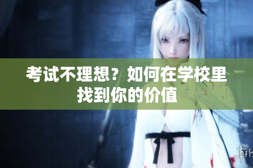 考试不理想？如何在学校里找到你的价值