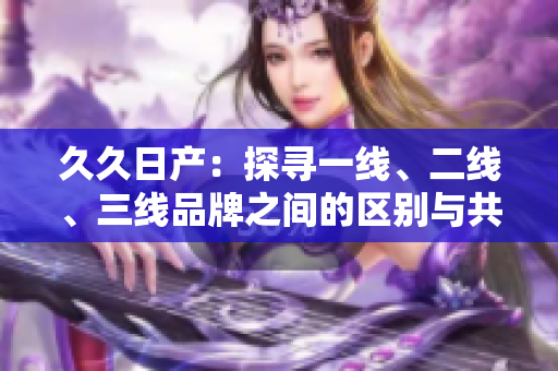 久久日产：探寻一线、二线、三线品牌之间的区别与共通