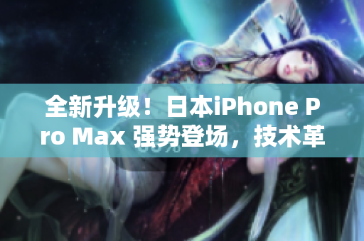 全新升级！日本iPhone Pro Max 强势登场，技术革新再现，性能飙升！