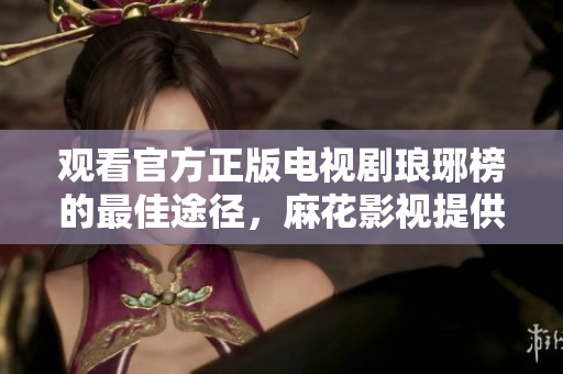 观看官方正版电视剧琅琊榜的最佳途径，麻花影视提供免费在线播放
