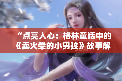“点亮人心：格林童话中的《卖火柴的小男孩》故事解析与情感触动”