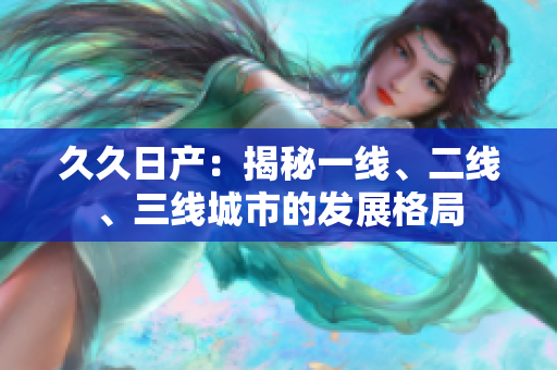久久日产：揭秘一线、二线、三线城市的发展格局