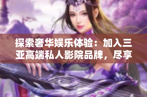 探索奢华娱乐体验：加入三亚高端私人影院品牌，尽享高清画质与专属服务！