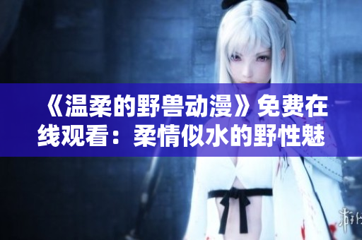 《温柔的野兽动漫》免费在线观看：柔情似水的野性魅力