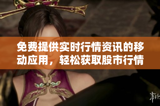 免费提供实时行情资讯的移动应用，轻松获取股市行情数据