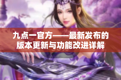 九点一官方——最新发布的版本更新与功能改进详解