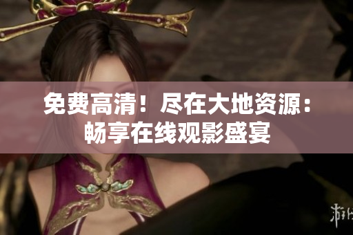 免费高清！尽在大地资源：畅享在线观影盛宴