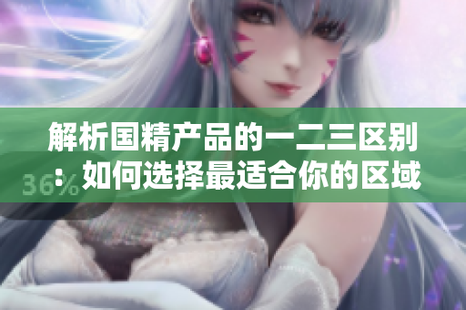 解析国精产品的一二三区别：如何选择最适合你的区域？