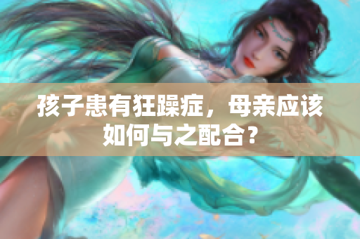 孩子患有狂躁症，母亲应该如何与之配合？