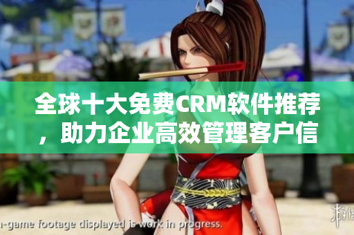 全球十大免费CRM软件推荐，助力企业高效管理客户信息