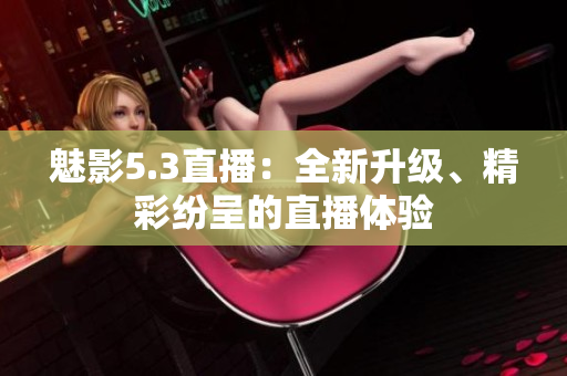 魅影5.3直播：全新升级、精彩纷呈的直播体验