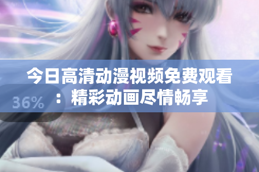 今日高清动漫视频免费观看：精彩动画尽情畅享