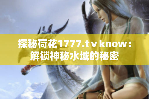 探秘荷花1777.tⅴknow：解锁神秘水域的秘密