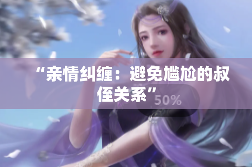 “亲情纠缠：避免尴尬的叔侄关系”
