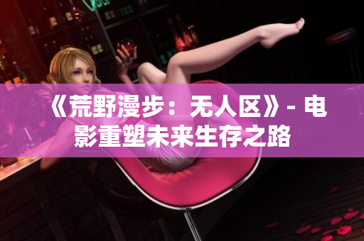 《荒野漫步：无人区》- 电影重塑未来生存之路
