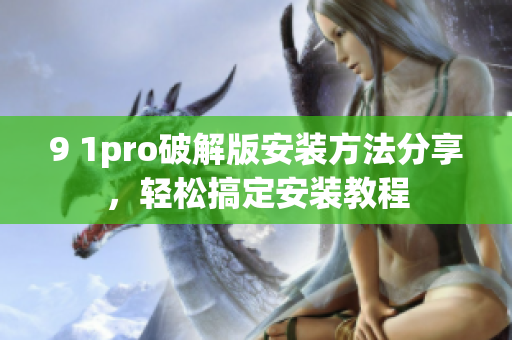 9 1pro破解版安装方法分享，轻松搞定安装教程