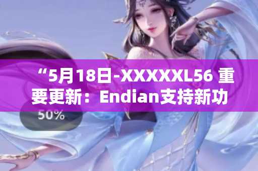 “5月18日-XXXXXL56 重要更新：Endian支持新功能发布”