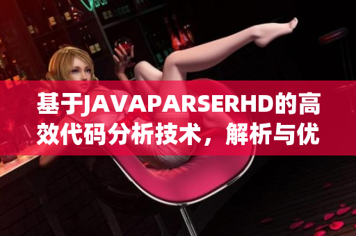 基于JAVAPARSERHD的高效代码分析技术，解析与优化Java项目的新方法